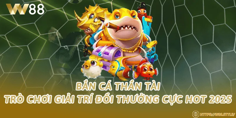 Bắn cá Thần Tài – Trò chơi giải trí đổi thưởng cực hot 2025